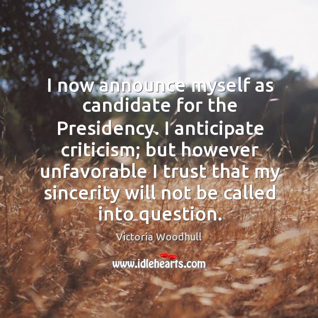 I now announce myself as candidate for the presidency. I anticipate criticism; but however Victoria Woodhull Picture Quote