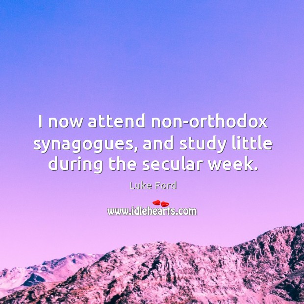 I now attend non-orthodox synagogues, and study little during the secular week. Luke Ford Picture Quote