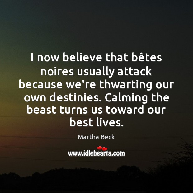 I now believe that bêtes noires usually attack because we’re thwarting Martha Beck Picture Quote