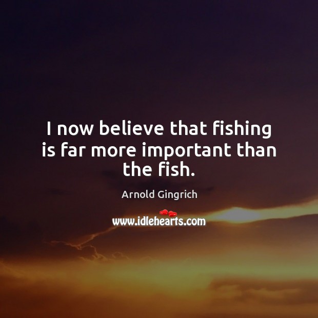 I now believe that fishing is far more important than the fish. Arnold Gingrich Picture Quote