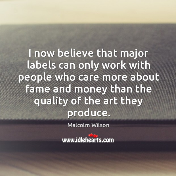 I now believe that major labels can only work with people who care more about fame Malcolm Wilson Picture Quote