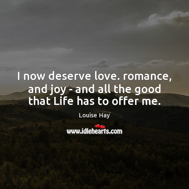 I now deserve love. romance, and joy – and all the good that Life has to offer me. Louise Hay Picture Quote