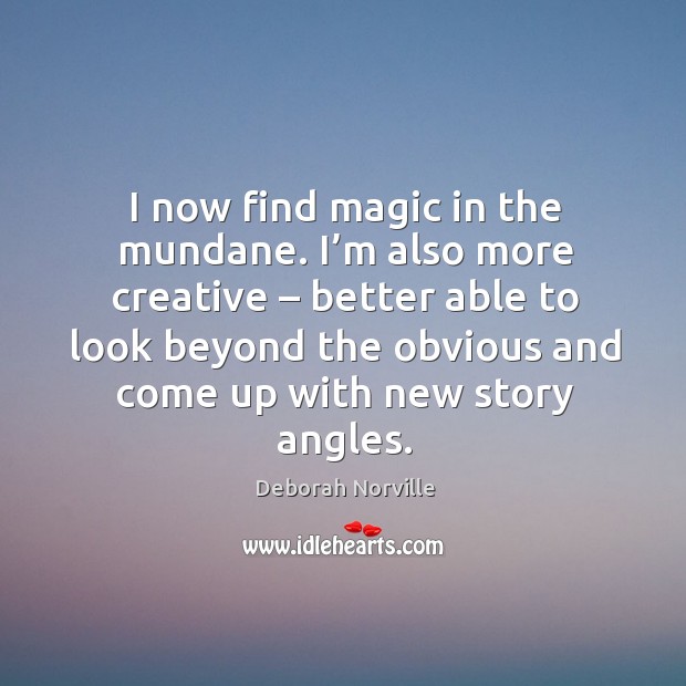 I now find magic in the mundane. I’m also more creative – better able to look beyond Deborah Norville Picture Quote