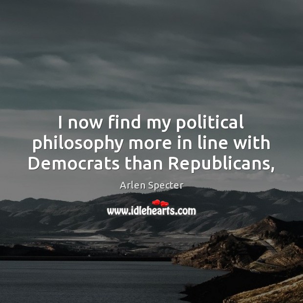 I now find my political philosophy more in line with Democrats than Republicans, Arlen Specter Picture Quote