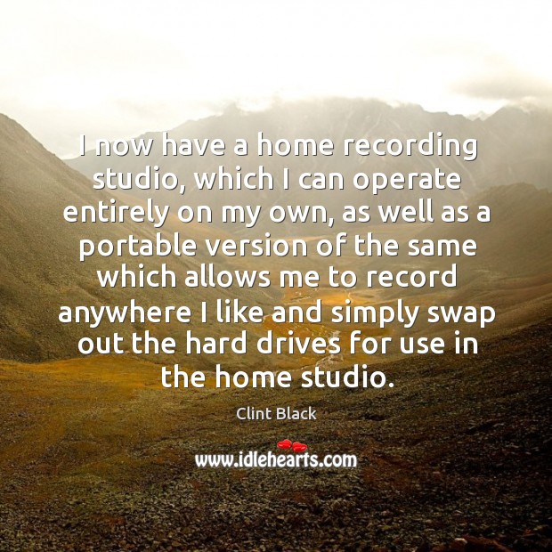 I now have a home recording studio, which I can operate entirely on my own, as well as Clint Black Picture Quote