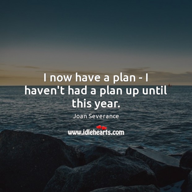 I now have a plan – I haven’t had a plan up until this year. Joan Severance Picture Quote