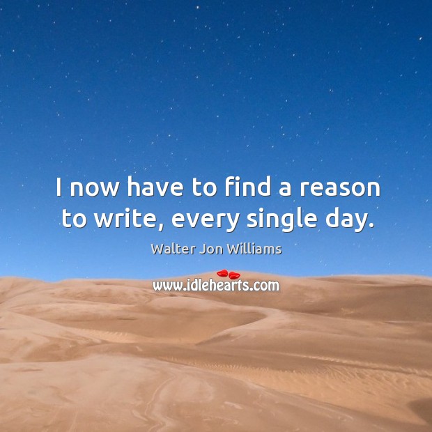 I now have to find a reason to write, every single day. Walter Jon Williams Picture Quote