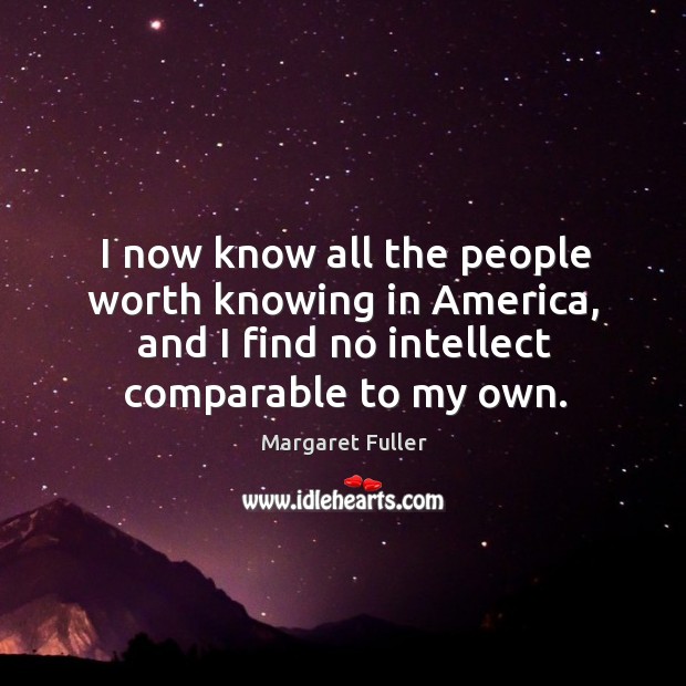 I now know all the people worth knowing in america, and I find no intellect comparable to my own. Margaret Fuller Picture Quote