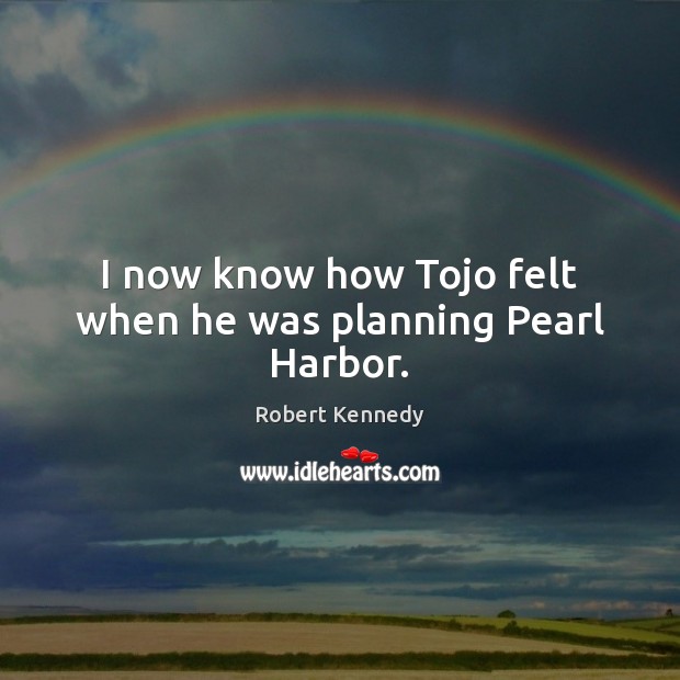 I now know how Tojo felt when he was planning Pearl Harbor. Robert Kennedy Picture Quote