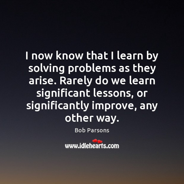 I now know that I learn by solving problems as they arise. Bob Parsons Picture Quote