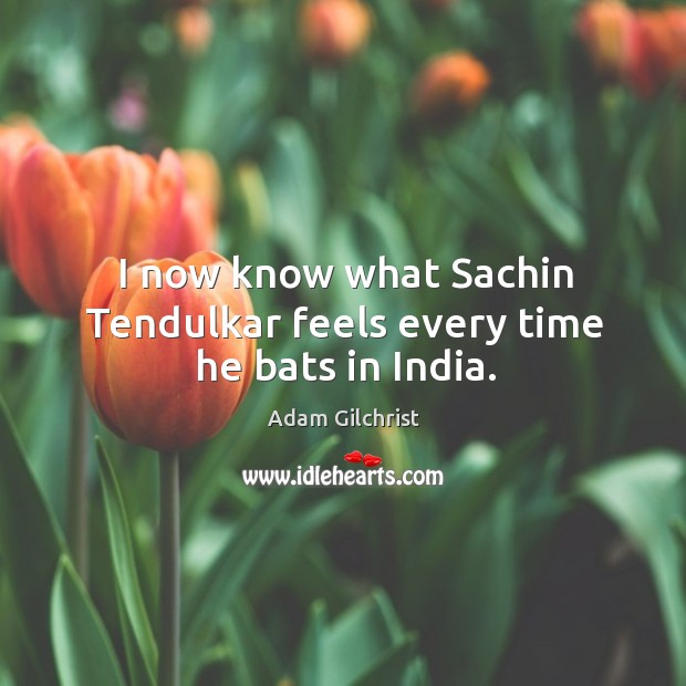 I now know what Sachin Tendulkar feels every time he bats in India. Adam Gilchrist Picture Quote