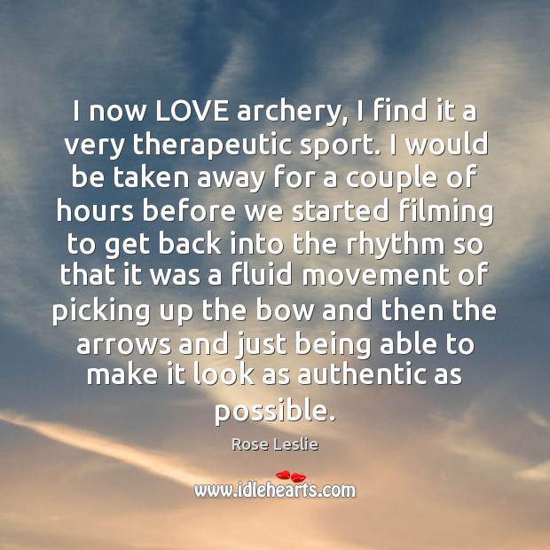 I now LOVE archery, I find it a very therapeutic sport. I Rose Leslie Picture Quote