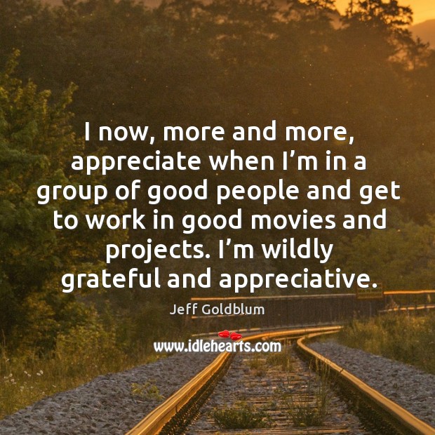 I now, more and more, appreciate when I’m in a group of good people and get to work Appreciate Quotes Image