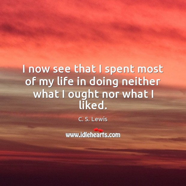 I now see that I spent most of my life in doing neither what I ought nor what I liked. C. S. Lewis Picture Quote