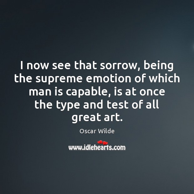 I now see that sorrow, being the supreme emotion of which man Oscar Wilde Picture Quote