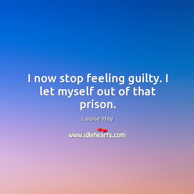 I now stop feeling guilty. I let myself out of that prison. Image