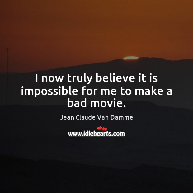 I now truly believe it is impossible for me to make a bad movie. Jean Claude Van Damme Picture Quote