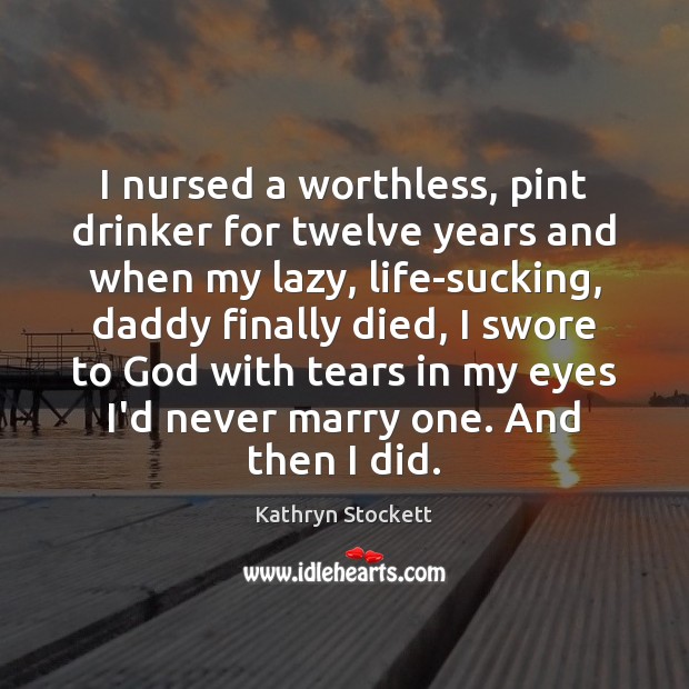 I nursed a worthless, pint drinker for twelve years and when my Kathryn Stockett Picture Quote