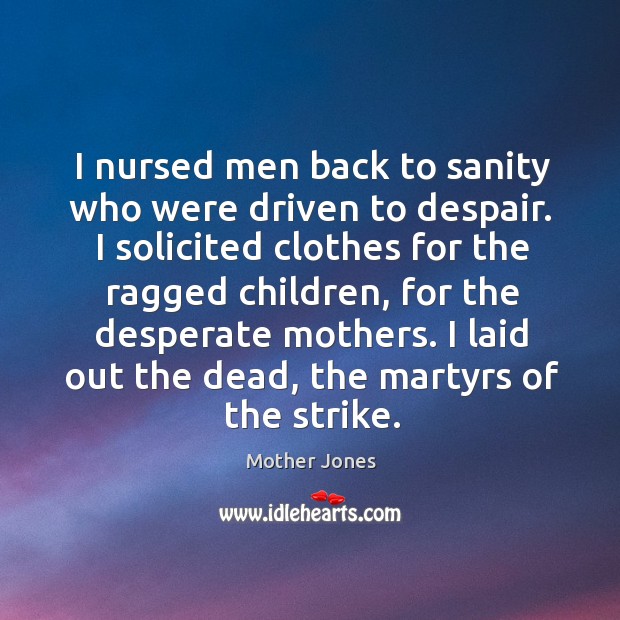 I nursed men back to sanity who were driven to despair. I Mother Jones Picture Quote