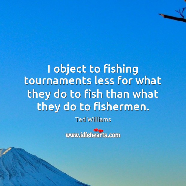 I object to fishing tournaments less for what they do to fish Ted Williams Picture Quote