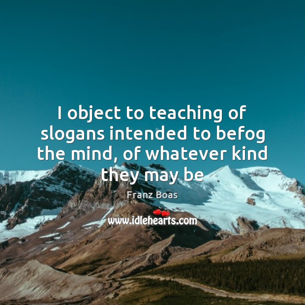 I object to teaching of slogans intended to befog the mind, of whatever kind they may be Franz Boas Picture Quote