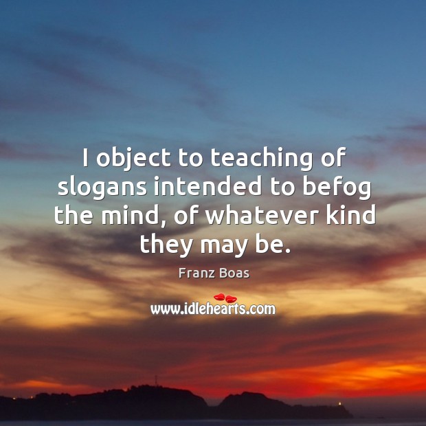 I object to teaching of slogans intended to befog the mind, of whatever kind they may be. Franz Boas Picture Quote