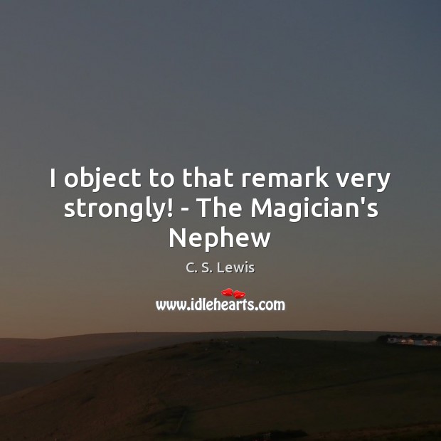 I object to that remark very strongly! – The Magician’s Nephew C. S. Lewis Picture Quote