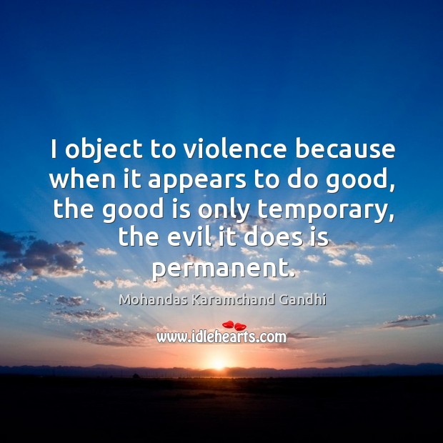 I object to violence because when it appears to do good, the good is only temporary, the evil it does is permanent. Mohandas Karamchand Gandhi Picture Quote