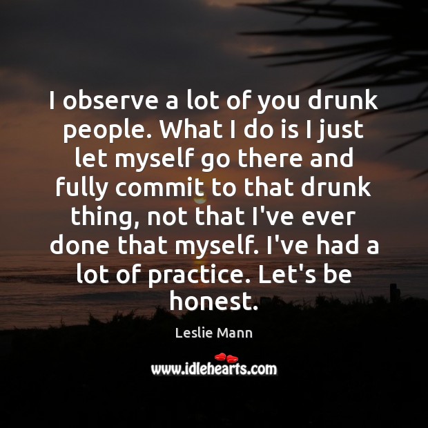 I observe a lot of you drunk people. What I do is Leslie Mann Picture Quote