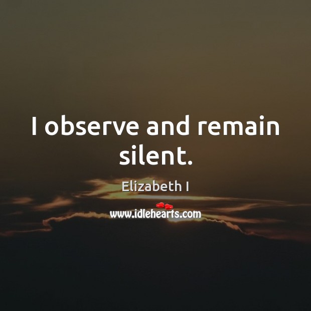 I observe and remain silent. Elizabeth I Picture Quote