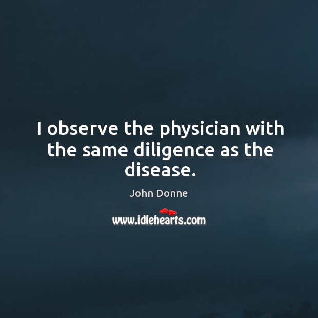 I observe the physician with the same diligence as the disease. John Donne Picture Quote