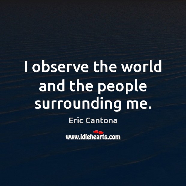 I observe the world and the people surrounding me. Eric Cantona Picture Quote