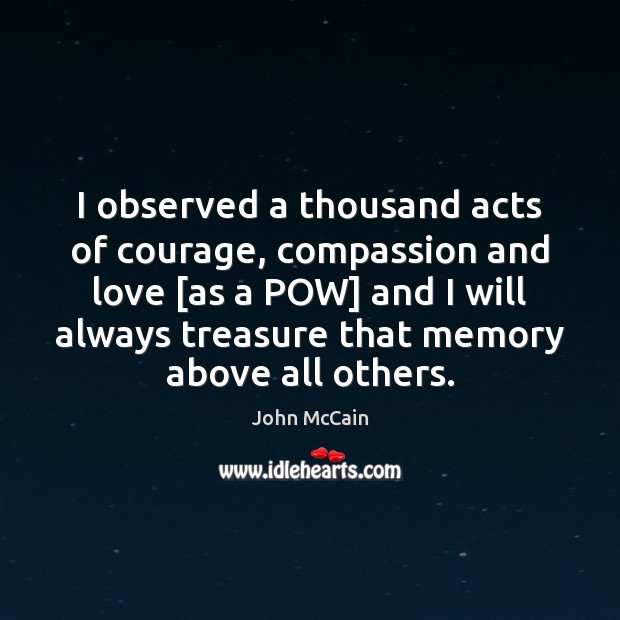 I observed a thousand acts of courage, compassion and love [as a John McCain Picture Quote