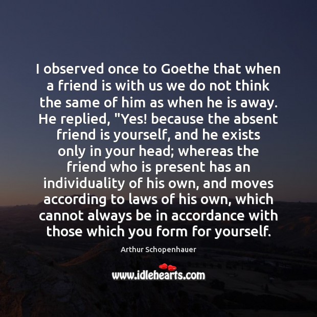 I observed once to Goethe that when a friend is with us Arthur Schopenhauer Picture Quote