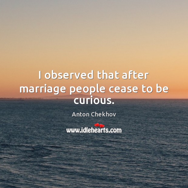 I observed that after marriage people cease to be curious. Image