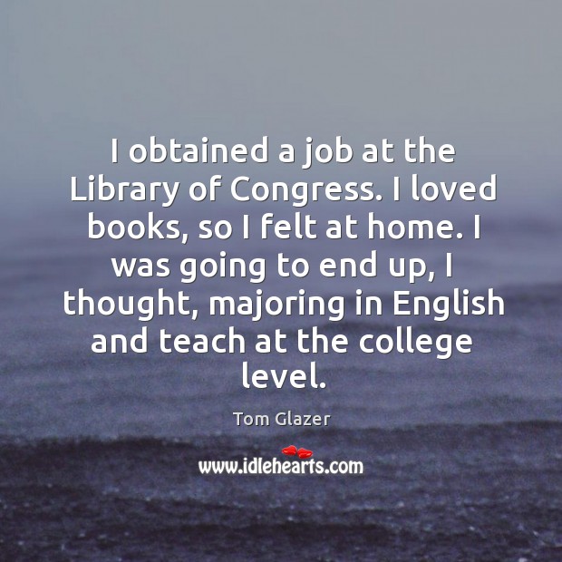 I obtained a job at the library of congress. I loved books Tom Glazer Picture Quote