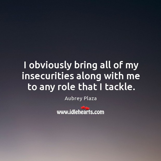 I obviously bring all of my insecurities along with me to any role that I tackle. Aubrey Plaza Picture Quote