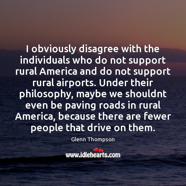 I obviously disagree with the individuals who do not support rural America Glenn Thompson Picture Quote