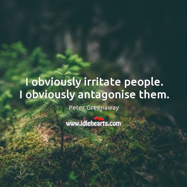 I obviously irritate people. I obviously antagonise them. Peter Greenaway Picture Quote