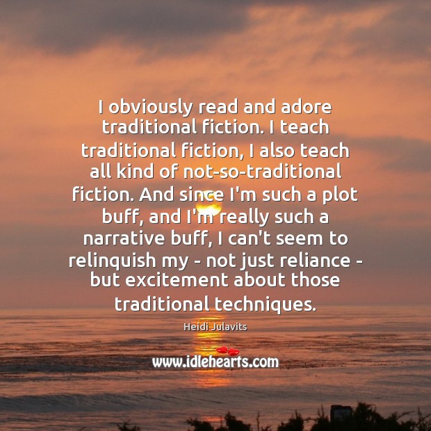 I obviously read and adore traditional fiction. I teach traditional fiction, I Heidi Julavits Picture Quote