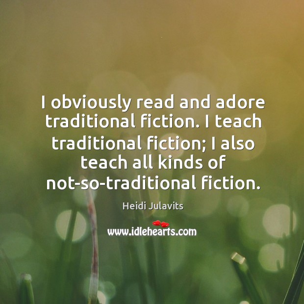 I obviously read and adore traditional fiction. I teach traditional fiction; I Heidi Julavits Picture Quote