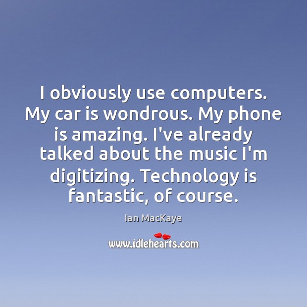 I obviously use computers. My car is wondrous. My phone is amazing. Ian MacKaye Picture Quote