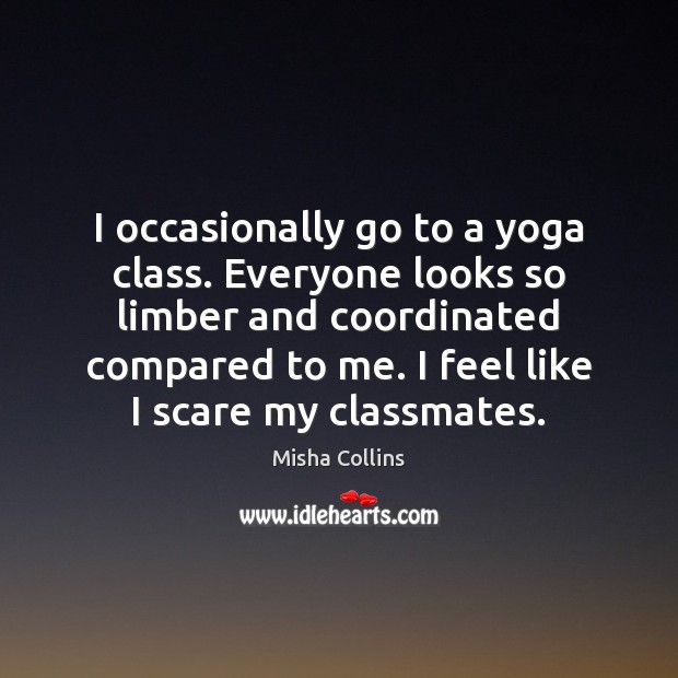 I occasionally go to a yoga class. Everyone looks so limber and Misha Collins Picture Quote