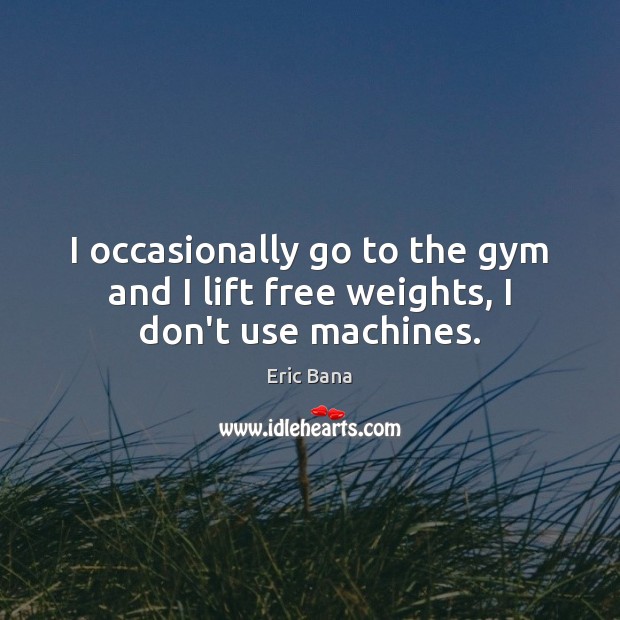 I occasionally go to the gym and I lift free weights, I don’t use machines. Image