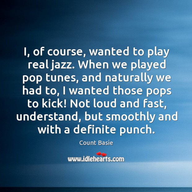 I, of course, wanted to play real jazz. When we played pop tunes, and naturally we had to Count Basie Picture Quote