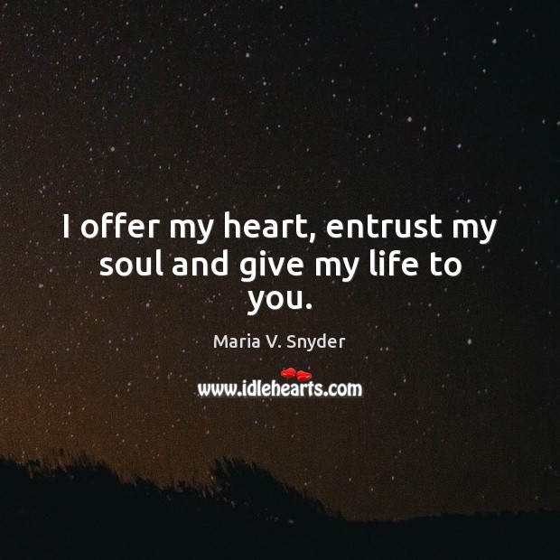 I offer my heart, entrust my soul and give my life to you. Maria V. Snyder Picture Quote