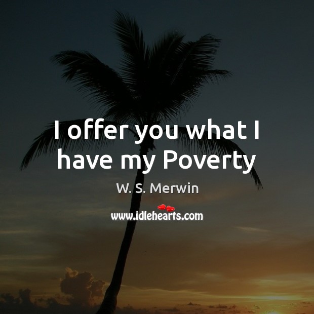 I offer you what I have my Poverty W. S. Merwin Picture Quote