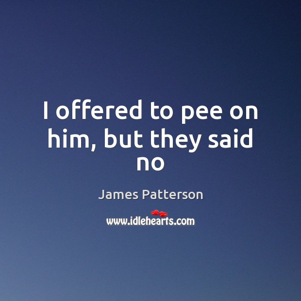 I offered to pee on him, but they said no James Patterson Picture Quote