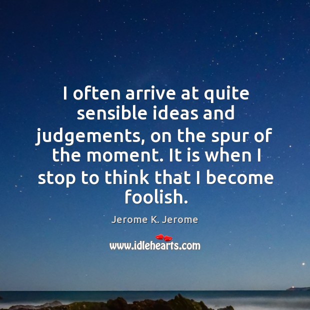 I often arrive at quite sensible ideas and judgements, on the spur Jerome K. Jerome Picture Quote