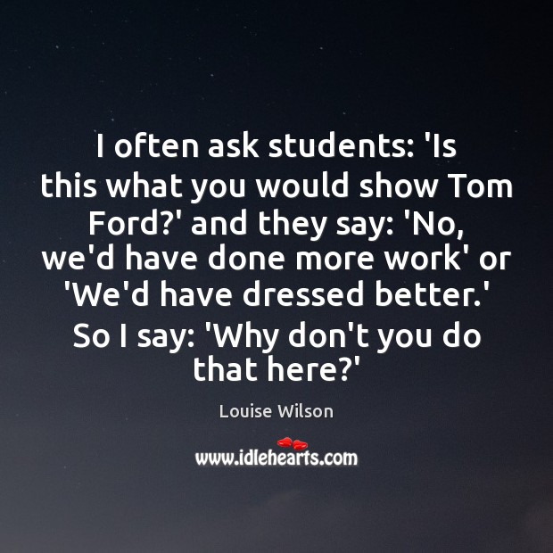 I often ask students: ‘Is this what you would show Tom Ford? Louise Wilson Picture Quote